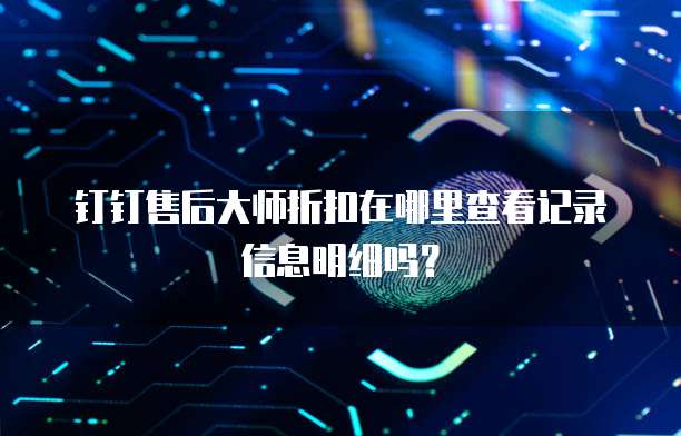 钉钉售后大师折扣在哪里查看记录信息明细吗?