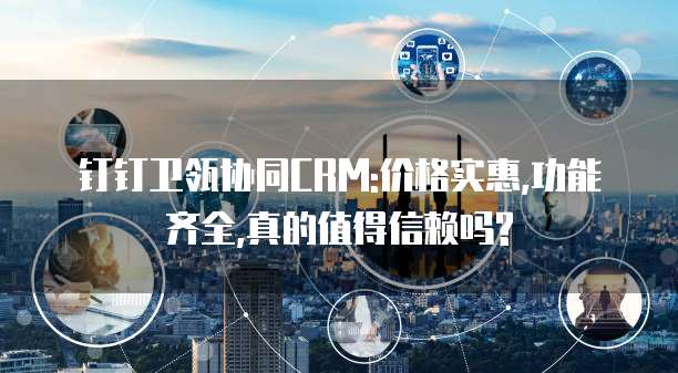 钉钉卫瓴协同CRM:价格实惠,功能齐全,真的值得信赖吗?