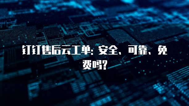 钉钉售后云工单: 安全、可靠、免费吗?