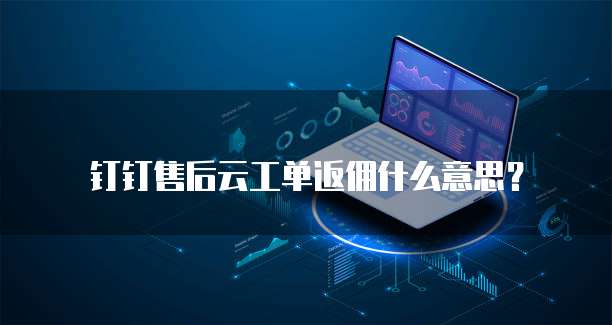 钉钉售后云工单返佣什么意思?
