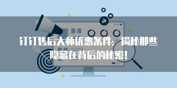 钉钉售后大师优惠条件:揭秘那些隐藏在背后的秘密!