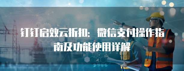 钉钉启效云折扣：微信支付操作指南及功能使用详解