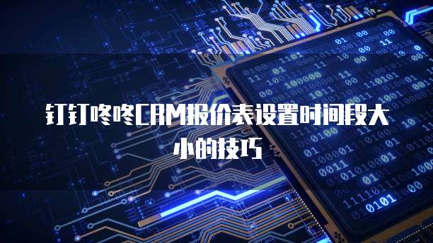 钉钉咚咚CRM报价表设置时间段大小的技巧