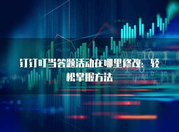 钉钉叮当答题活动在哪里修改:轻松掌握方法
