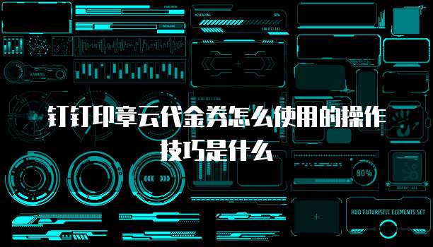 钉钉印章云代金券怎么使用的操作技巧是什么