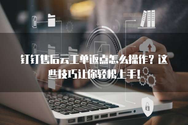 钉钉售后云工单返点怎么操作?这些技巧让你轻松上手!