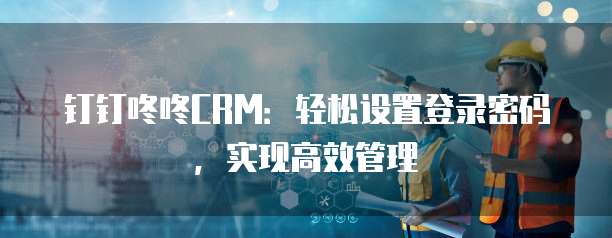 钉钉咚咚CRM:轻松设置登录密码,实现高效管理