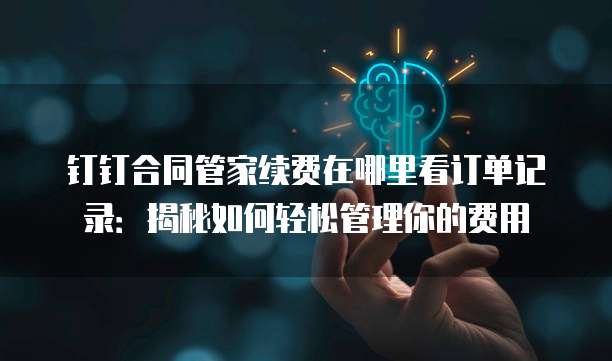 钉钉合同管家续费在哪里看订单记录:揭秘如何轻松管理你的费用
