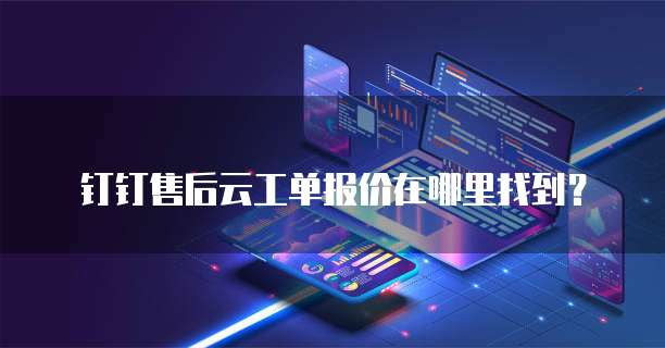 钉钉售后云工单报价在哪里找到?