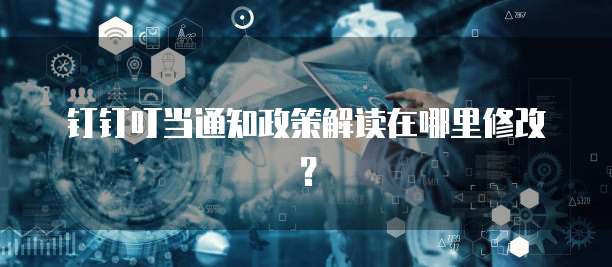 钉钉叮当通知政策解读在哪里修改?