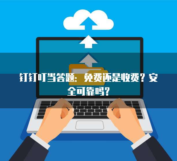 钉钉叮当答题:免费还是收费?安全可靠吗?
