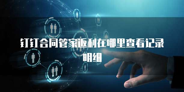 钉钉合同管家返利在哪里查看记录明细