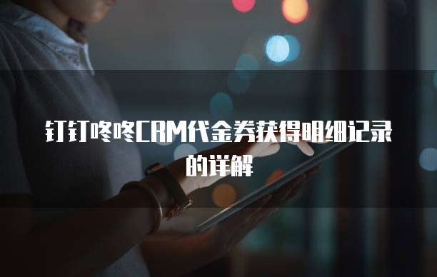 钉钉咚咚CRM代金券获得明细记录的详解