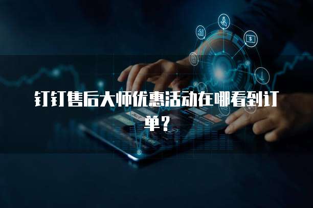 钉钉售后大师优惠活动在哪看到订单?