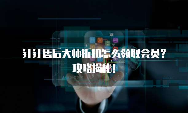 钉钉售后大师折扣怎么领取会员?攻略揭秘!