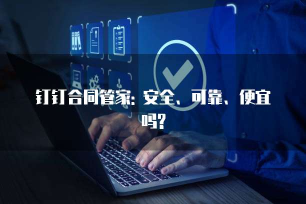 钉钉合同管家: 安全、可靠、便宜吗?