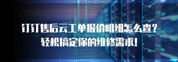 钉钉售后云工单报价明细怎么查?轻松搞定你的维修需求!