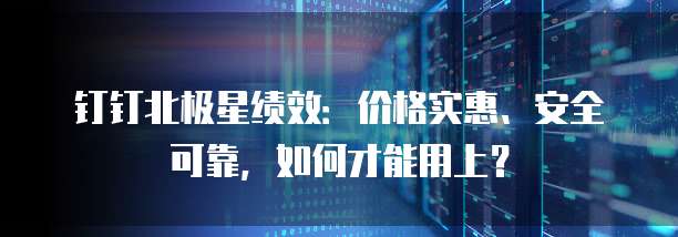 钉钉北极星绩效：价格实惠、安全可靠，如何才能用上？