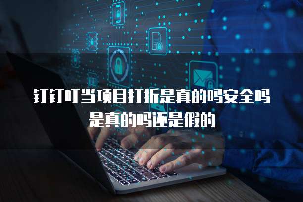 钉钉叮当项目打折是真的吗安全吗是真的吗还是假的