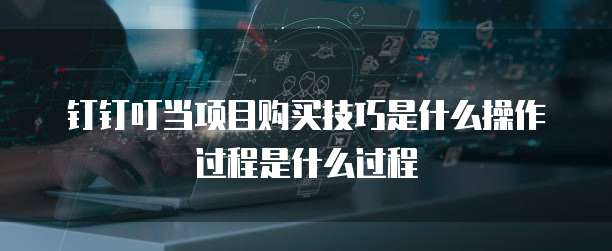 钉钉叮当项目购买技巧是什么操作过程是什么过程