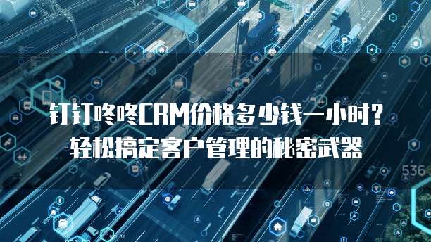 钉钉咚咚CRM价格多少钱一小时?轻松搞定客户管理的秘密武器