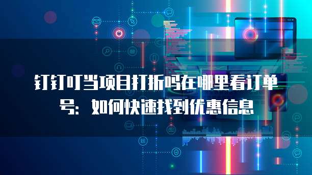 钉钉叮当项目打折吗在哪里看订单号:如何快速找到优惠信息
