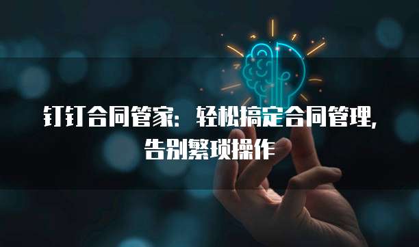 钉钉合同管家:轻松搞定合同管理,告别繁琐操作
