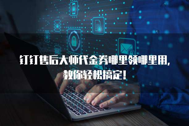 钉钉售后大师代金券哪里领哪里用，教你轻松搞定！