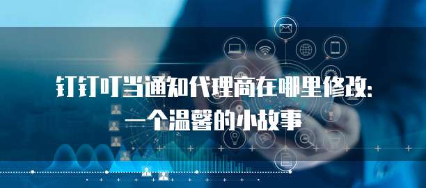 钉钉叮当通知代理商在哪里修改:一个温馨的小故事