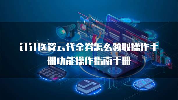 钉钉医管云代金券怎么领取操作手册功能操作指南手册