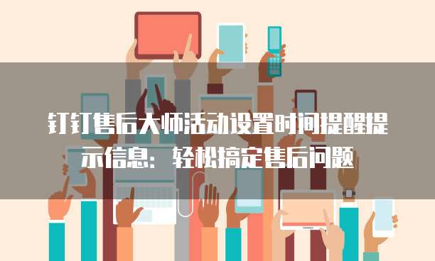 钉钉售后大师活动设置时间提醒提示信息:轻松搞定售后问题