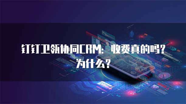 钉钉卫瓴协同CRM:收费真的吗?为什么?