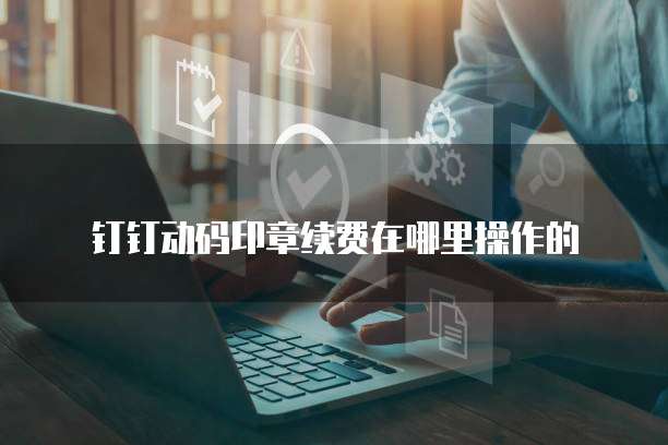 钉钉动码印章续费在哪里操作的