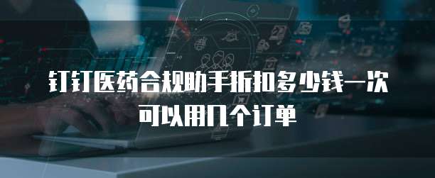 钉钉医药合规助手折扣多少钱一次可以用几个订单