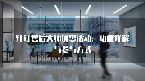 钉钉售后大师优惠活动:功能详解与参与方式