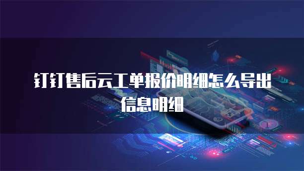 钉钉售后云工单报价明细怎么导出信息明细
