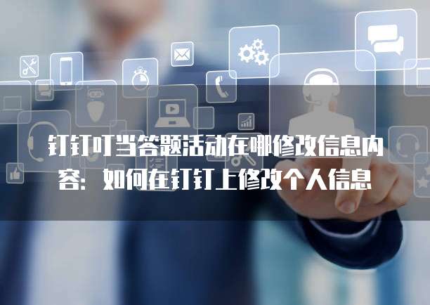 钉钉叮当答题活动在哪修改信息内容:如何在钉钉上修改个人信息