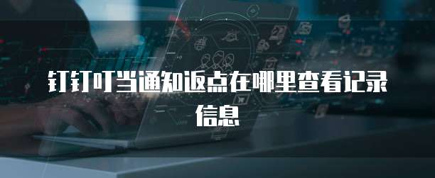 钉钉叮当通知返点在哪里查看记录信息