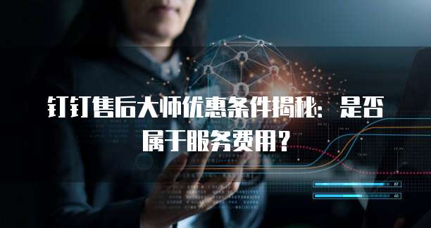钉钉售后大师优惠条件揭秘:是否属于服务费用?