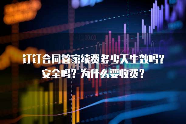 钉钉合同管家续费多少天生效吗？安全吗？为什么要收费？