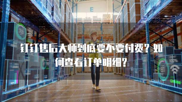 钉钉售后大师到底要不要付费?如何查看订单明细?