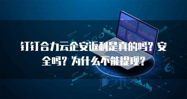钉钉合力云企安返利是真的吗?安全吗?为什么不能提现?