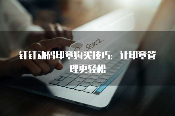 钉钉动码印章购买技巧:让印章管理更轻松