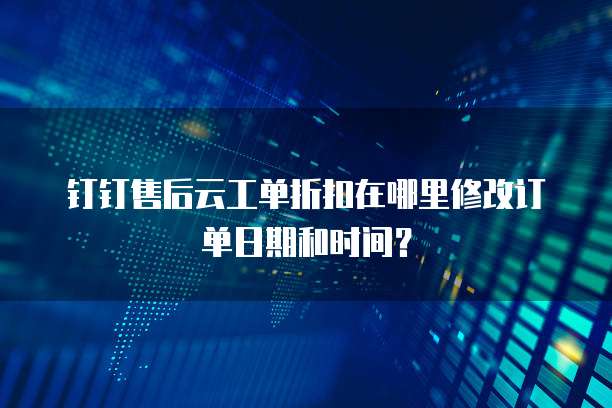 钉钉售后云工单折扣在哪里修改订单日期和时间?
