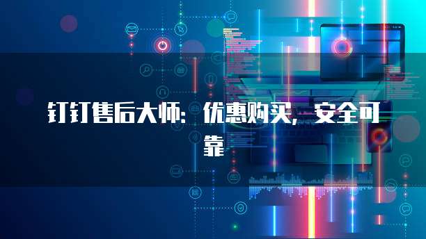 钉钉售后大师:优惠购买,安全可靠