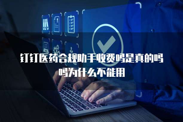 钉钉医药合规助手收费吗是真的吗吗为什么不能用