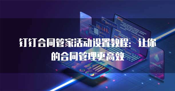 钉钉合同管家活动设置教程:让你的合同管理更高效