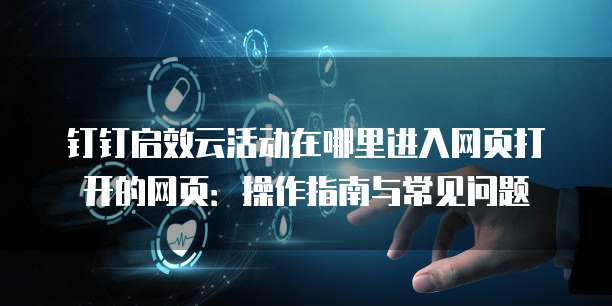 钉钉启效云活动在哪里进入网页打开的网页:操作指南与常见问题