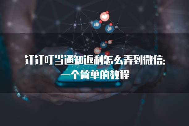 钉钉叮当通知返利怎么弄到微信:一个简单的教程