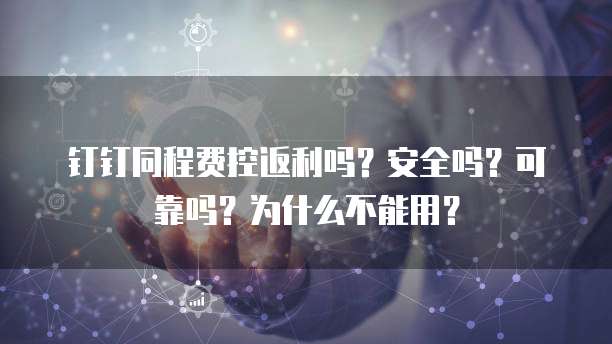 钉钉同程费控返利吗?安全吗?可靠吗?为什么不能用?